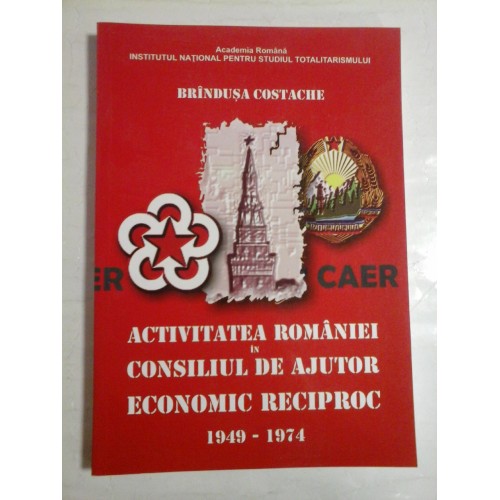 ACTIVITATEA ROMANIEI IN CONSILIUL DE AJUTOR ECONOMIC RECIPROC 1949-1974 - Brandusa COSTACHE ACTIVITATEA ROMANIEI IN CONSILIUL DE AJUTOR ECONOMIC RECIPROC 1949-1974 - Brandusa COSTACHE
